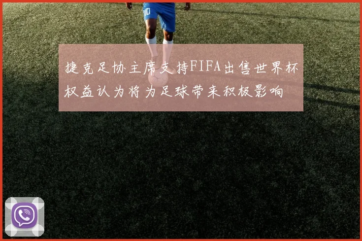 捷克足协主席支持FIFA出售世界杯权益认为将为足球带来积极影响